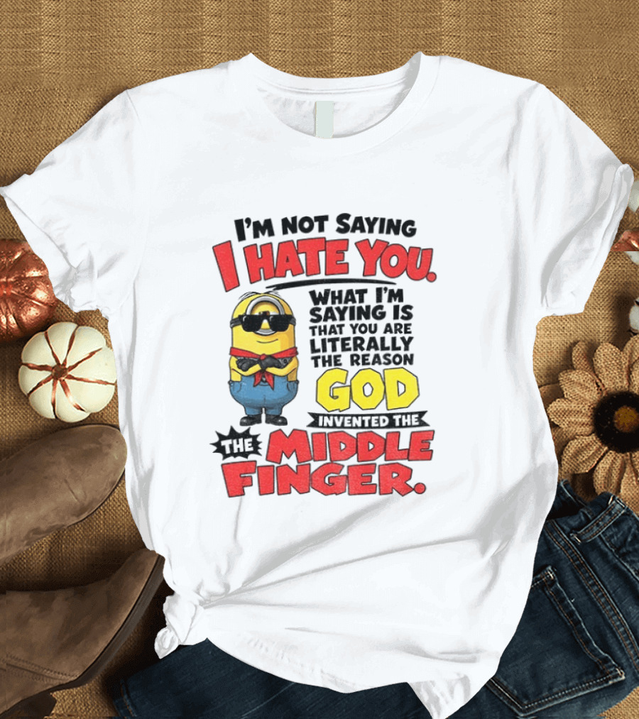 I'm Not Saying I Hate You Minion Literally The Reason God Invented The Middle Finger T-Shirt