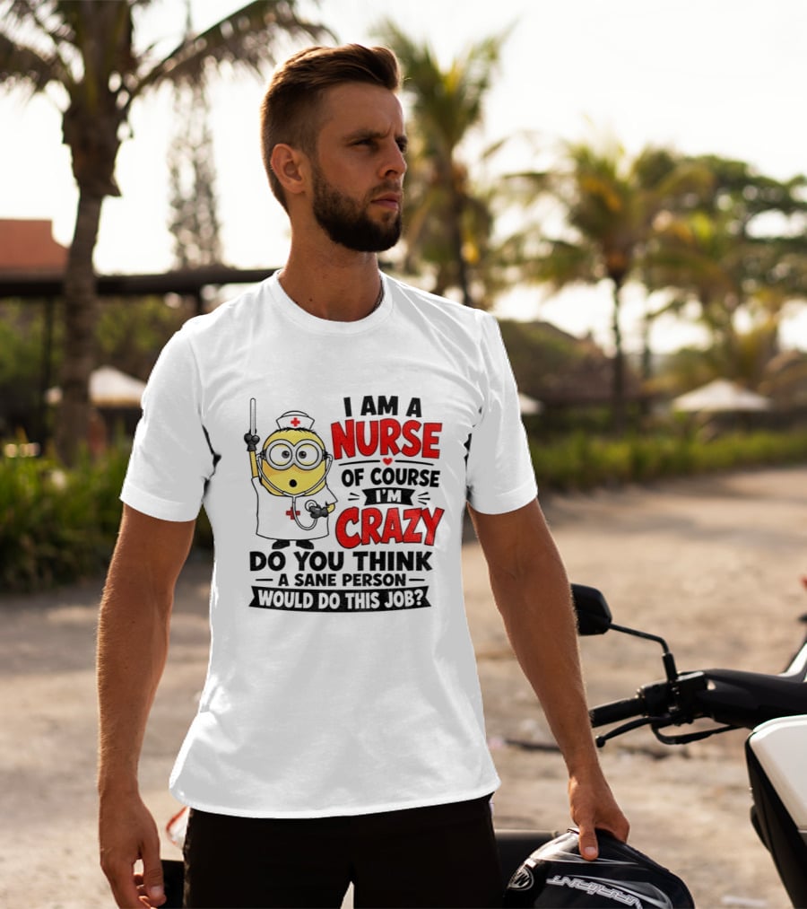 Minion Nurse Of Course I'm Crazy Do You Think A Sane Person Would Do This Job T-Shirt