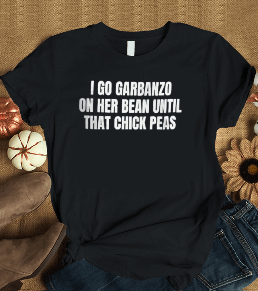 I Go Garbanzo On Her Bean Until That Chick Peas T-Shirt