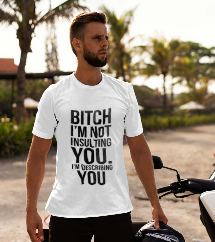 Bitch I'm Not Insulting You I'm Describing You T-Shirt
