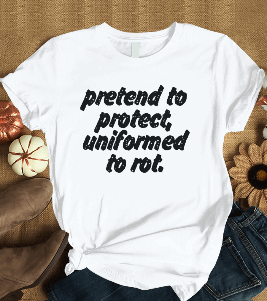 Uniformed To Rot Critique With Pretend To Protect Message T-Shirt