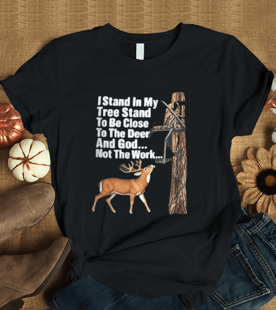 I Stand In My Tree Stand To Be Close To The Deer And God Not The Work Buck Hunting T-Shirt