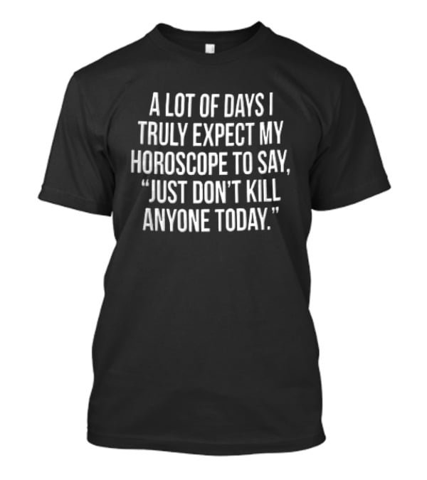 A Lot Of Days I Truly Expect My Horoscope To Say Just Don't Kill Anyone Today T-Shirt