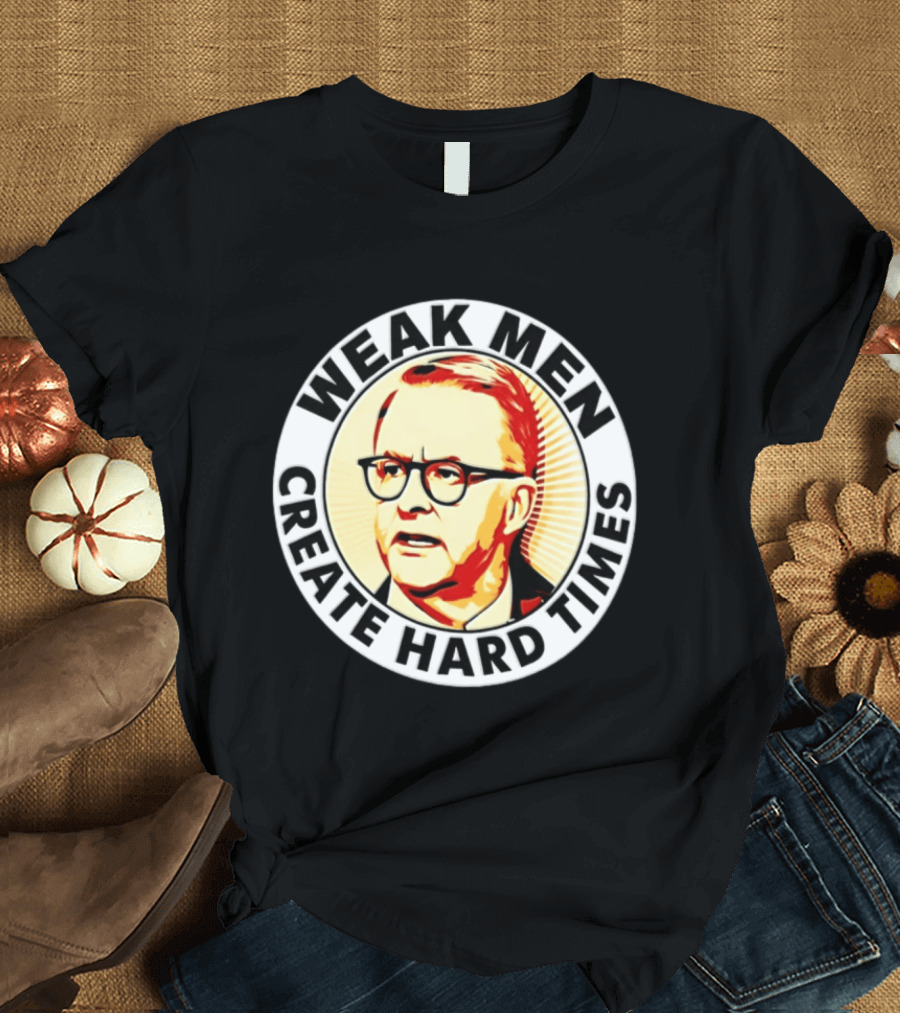 Weak Men Create Hard Times Anthony Albanese T-Shirt