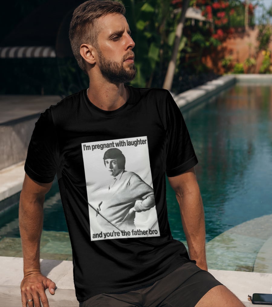 I'm Pregnant With Laughter And You're The Father Bro T-Shirt