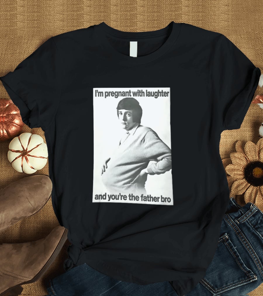 I'm Pregnant With Laughter And You're The Father Bro T-Shirt