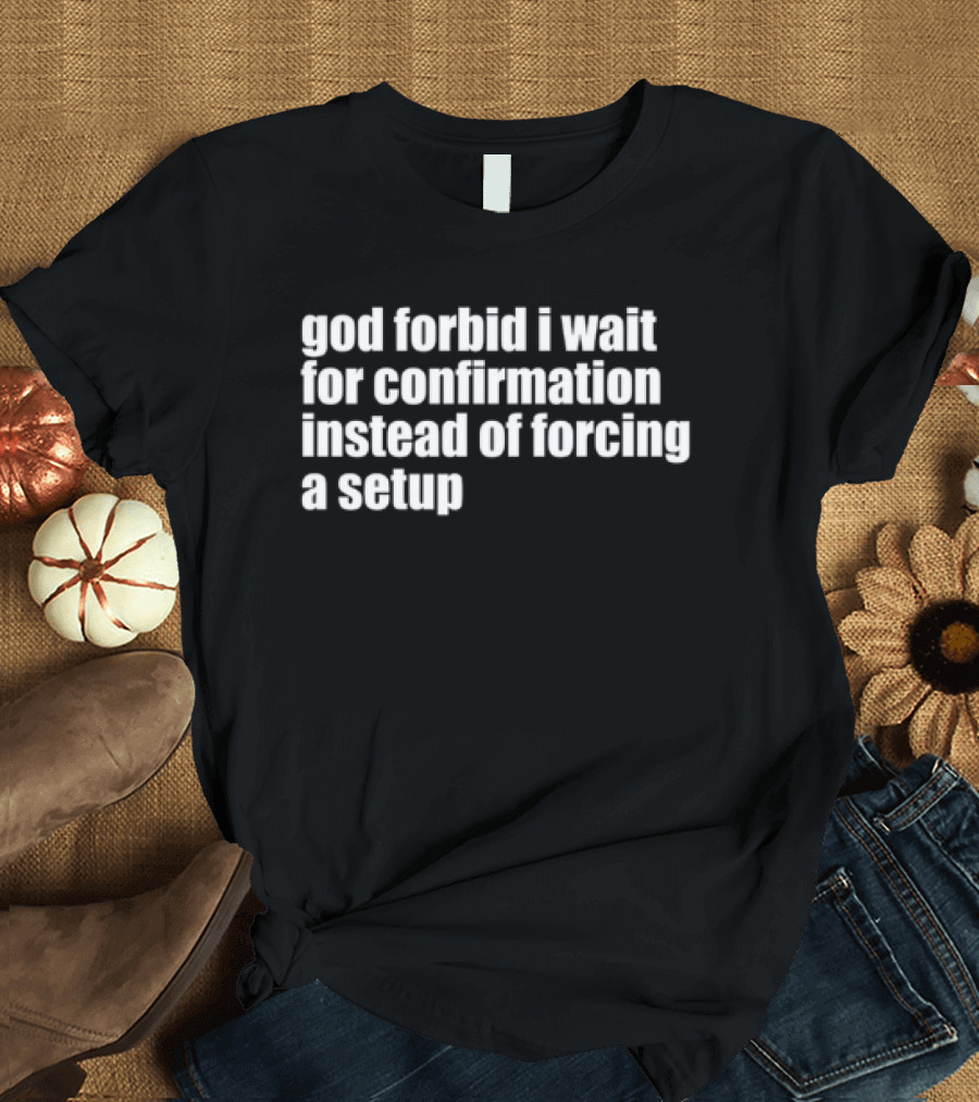 God Forbid I Wait For Confirmation Instead Of Forcing A Setup T-Shirt