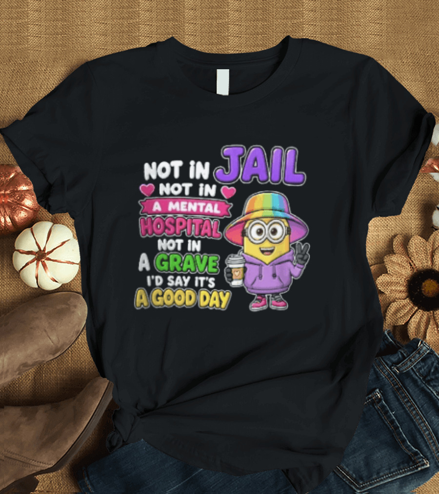 Not In Jail Not In A Mental Hospital Not In A Grave Minion Good Day T-Shirt