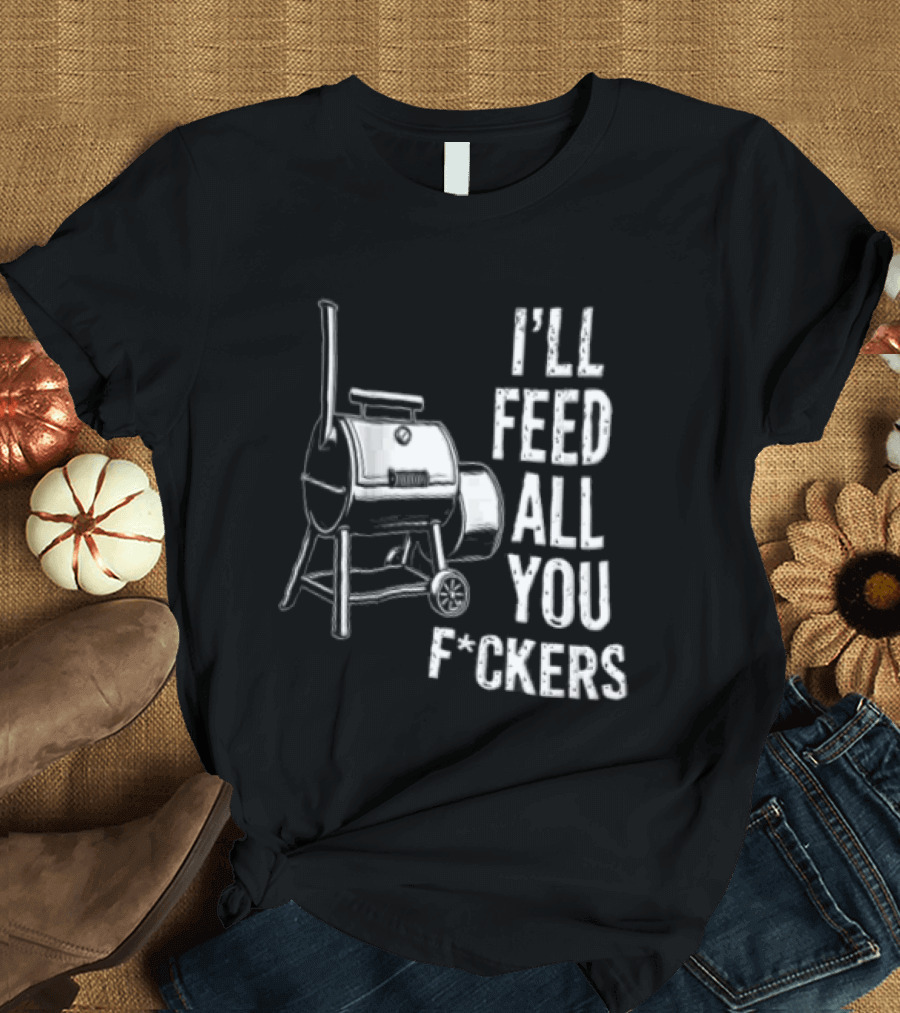 I'll Feed All You F*ckers Offset Barbecue Smoker Grill T-Shirt