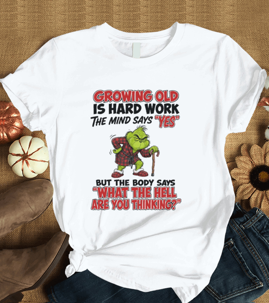 Grinch Growing Old Is Hard Work The Mind Says Yes The Body Says What The Hell Are You Thinking T-Shirt