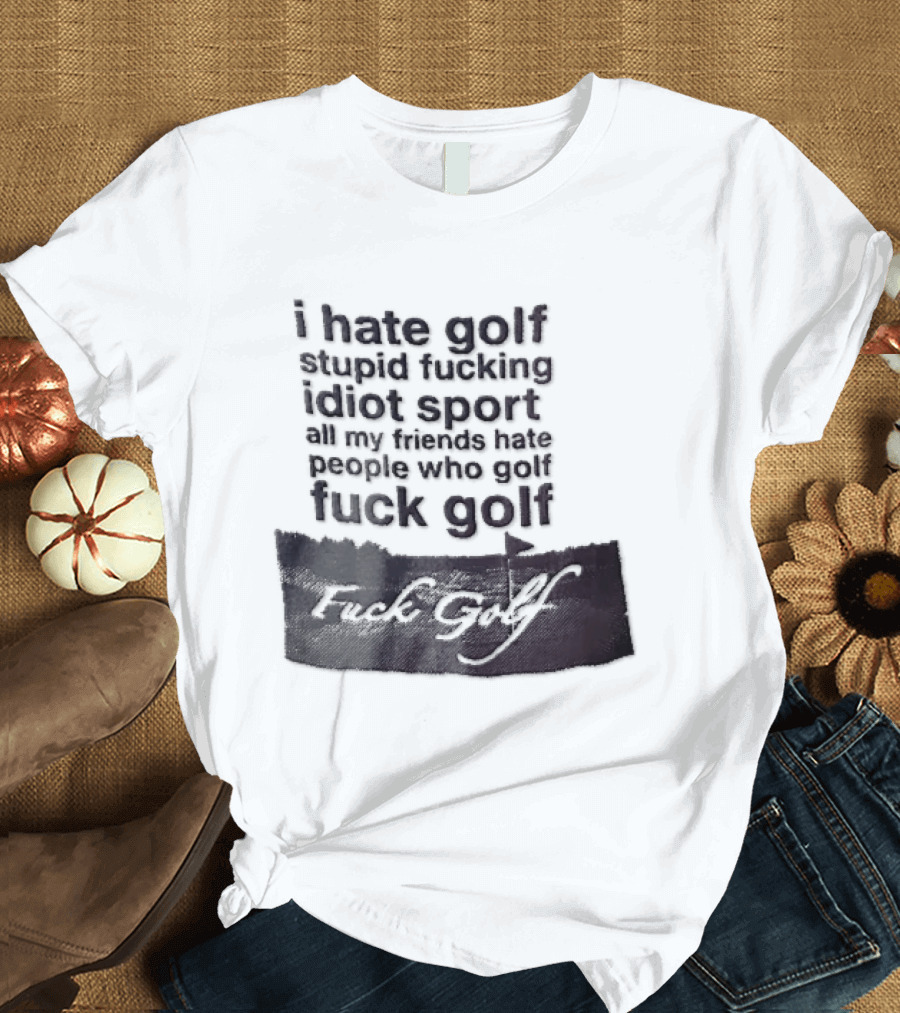 I Hate Golf Stupid Fucking Idiot Sport All My Friends Hate People Who Golf Fuck Golf T-Shirt