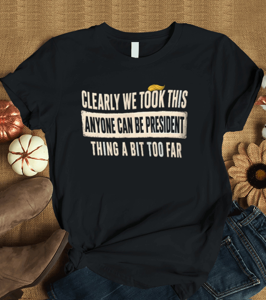 Clearly We Took This Anyone Can Be President Thing A Bit Too Far Humor Political Statement With Hair T-Shirt