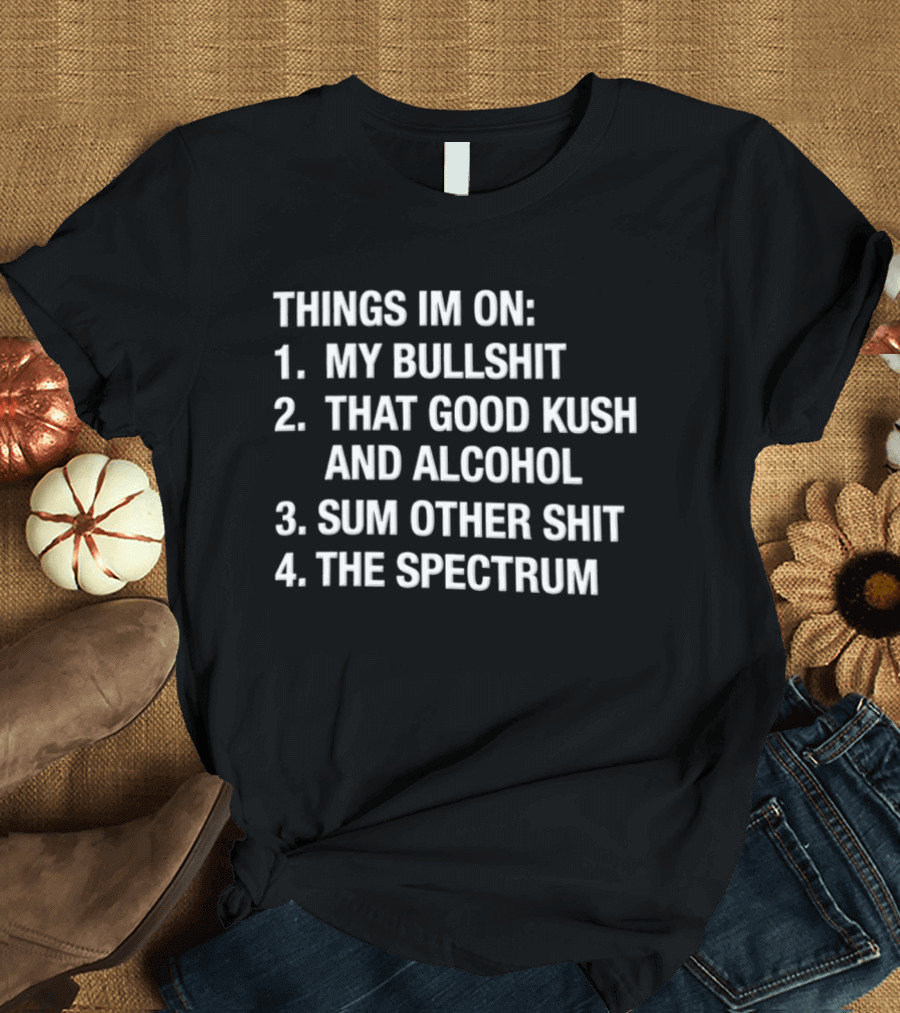 Things Im On My Bullshit That Good Kush And Alcohol Sum Other Shit The Spectrum T-Shirt