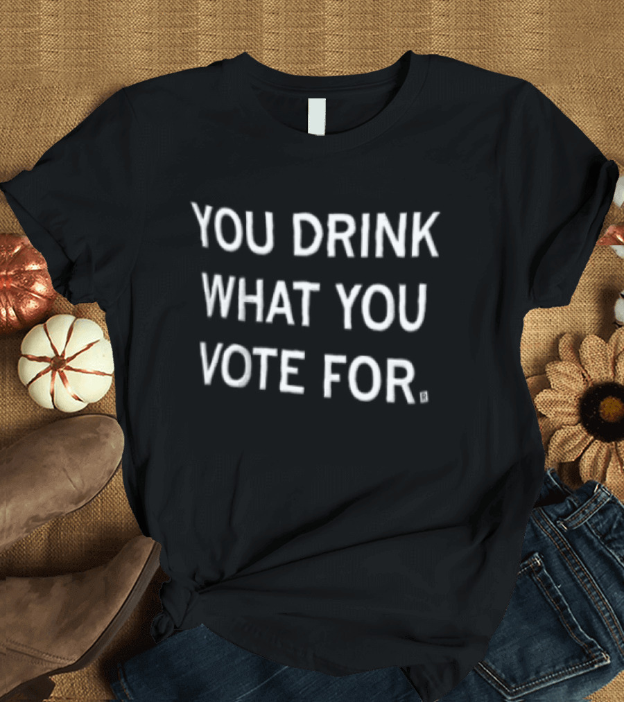 You Drink What You Vote For Politics And Beverage T-Shirt