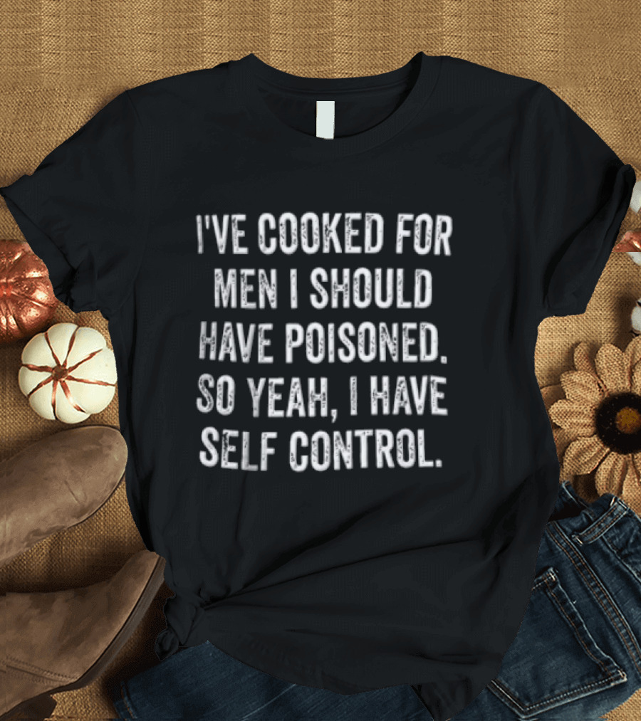 I've Cooked For Men I Should Have Poisoned So Yeah I Have Self Control T-Shirt