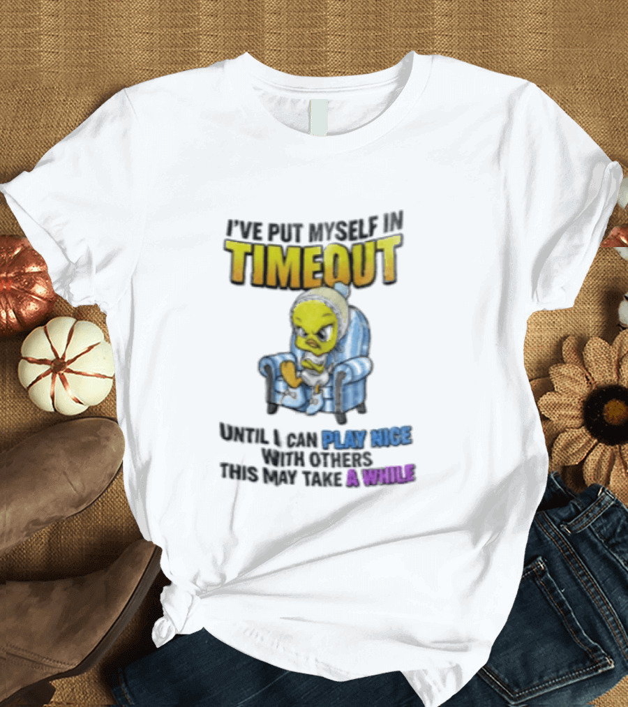 I’ve Put Myself In Timeout Until I Can Play Nice With Others This May Take A While Tweety Bird T-Shirt