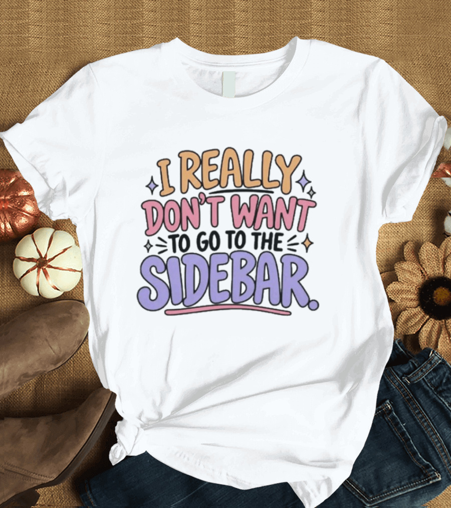 I Really Don't Want To Go To The Sidebar T-Shirt