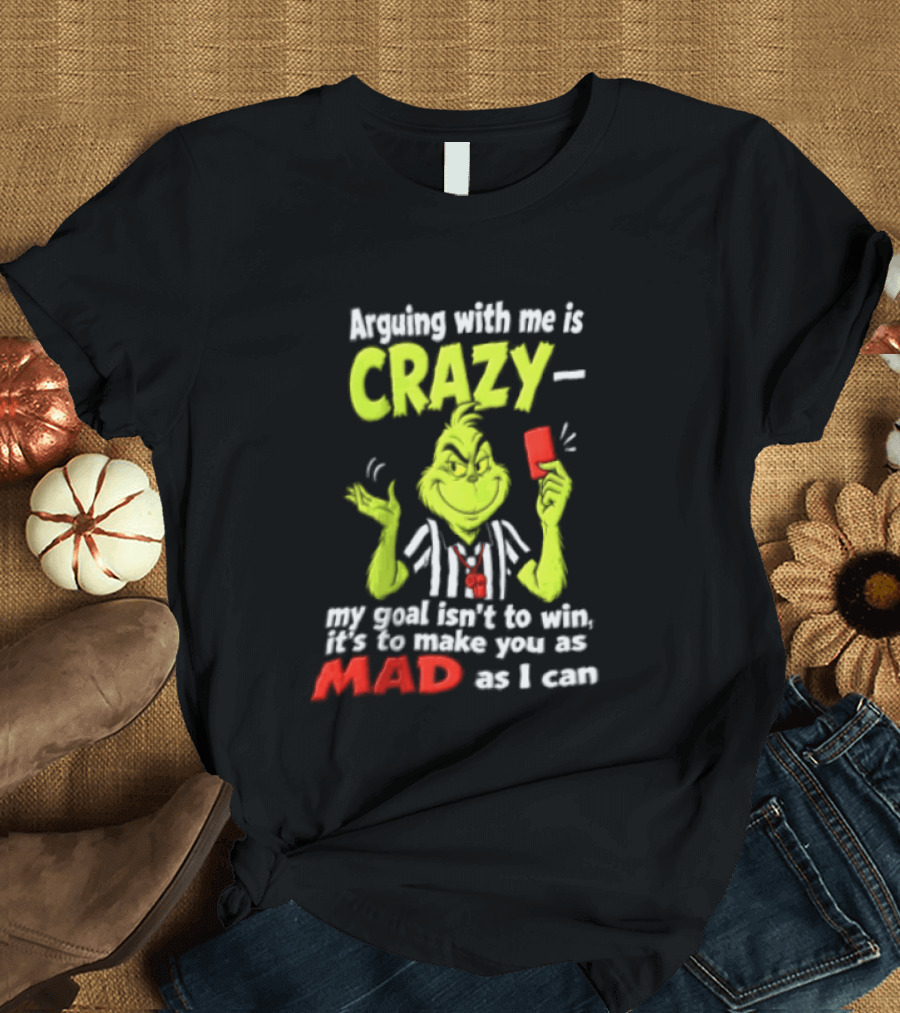 The Grinch Arguing With Me Is Crazy My Goal Isn't To Win It's To Make You As Mad As I Can T-Shirt