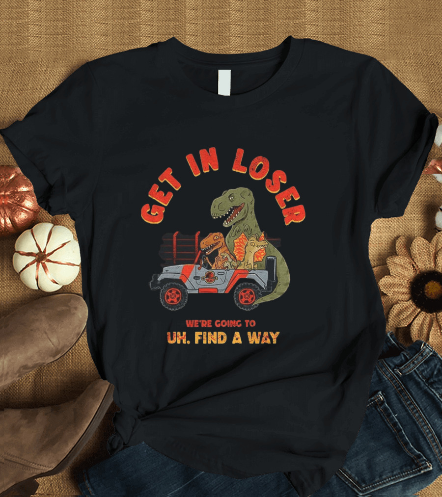 Get In Loser We're Going To Uh Find A Way Jeep Dinosaur Adventure T-Shirt