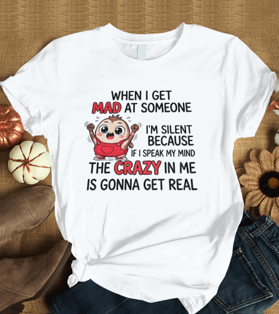 When I Get Mad At Someone I'm Silent Because If I Speak My Mind The Crazy In Me Is Gonna Get Real T-Shirt