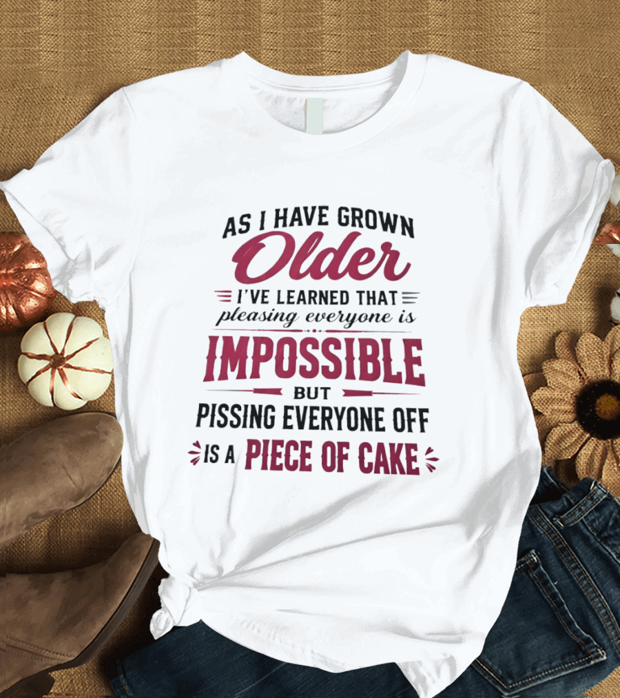As I Have Grown Older I've Learned Pleasing Everyone Is Impossible But Pissing Everyone Off Is A Piece Of Cake T-Shirt
