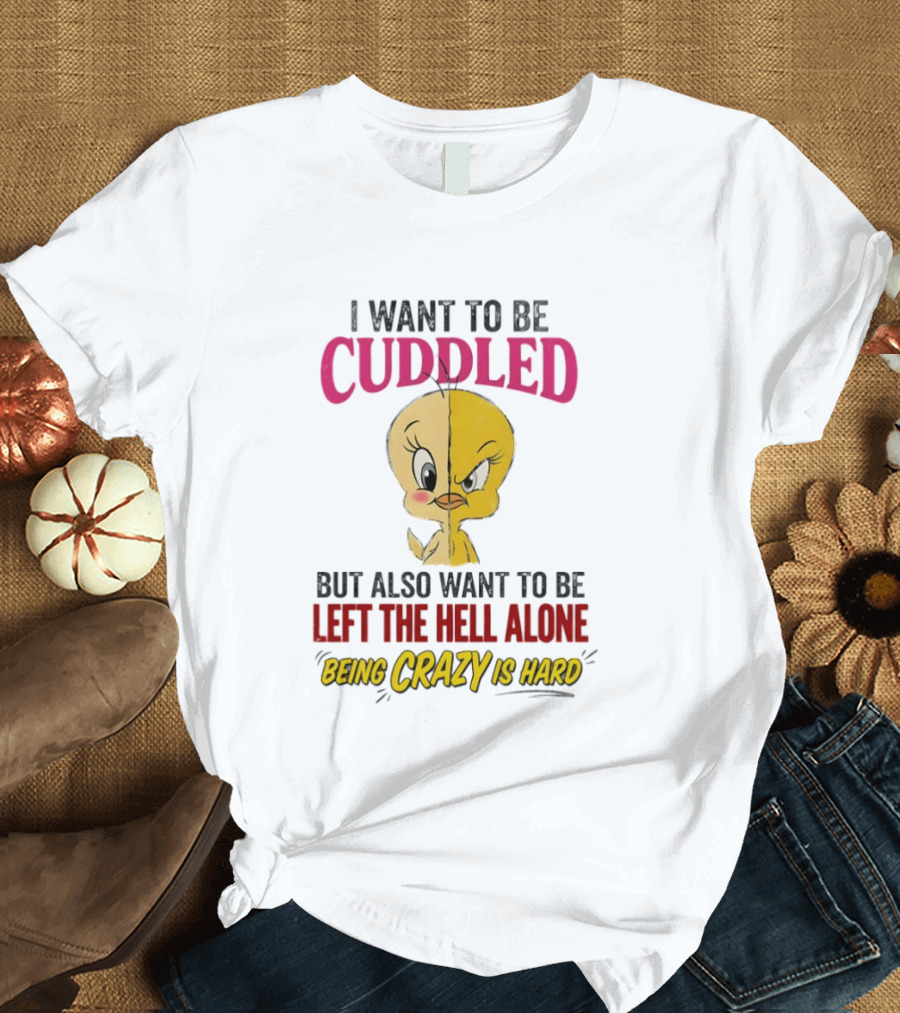 Tweety Bird I Want To Be Cuddled But Also Want To Be Left The Hell Alone Being Crazy Is Hard T-Shirt