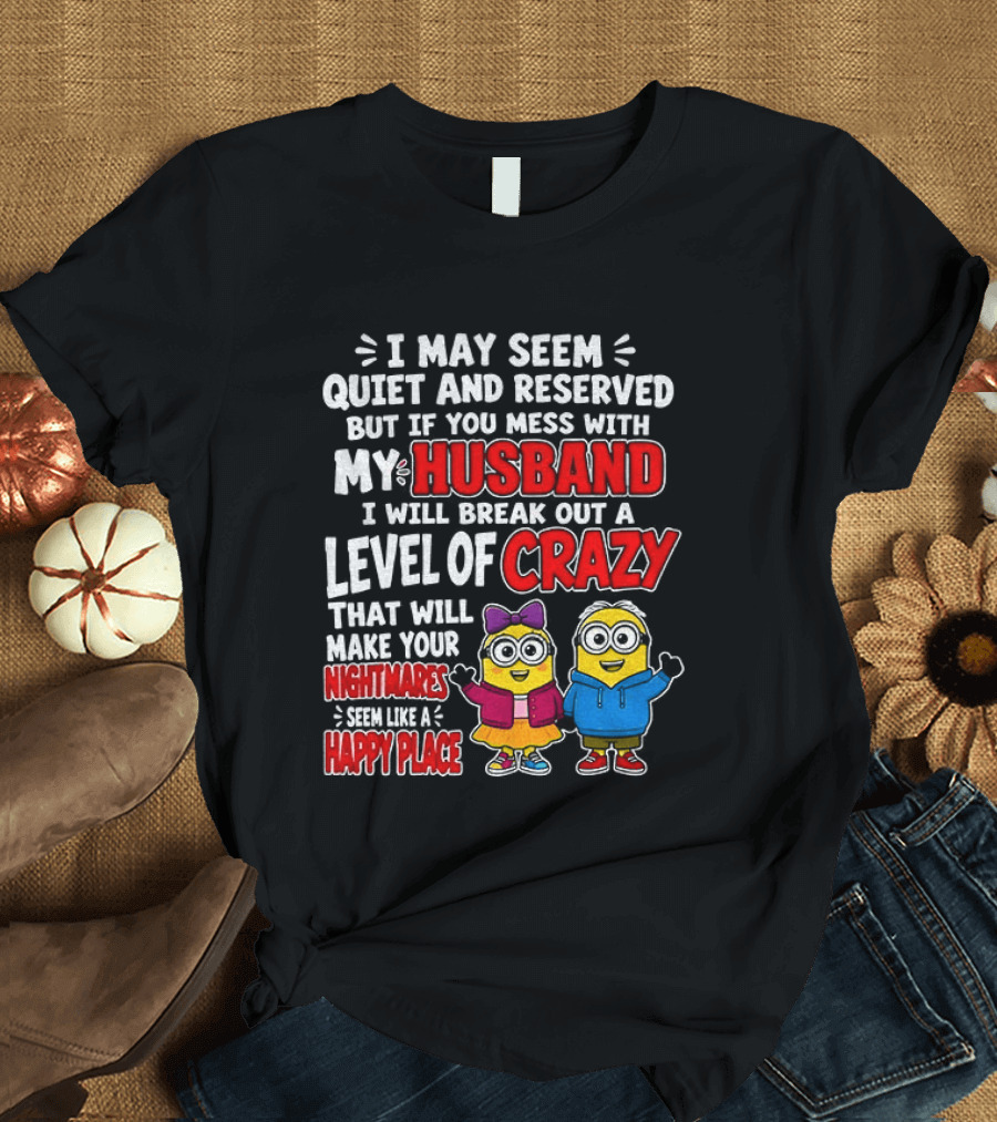 I May Seem Quiet And Reserved But If You Mess With My Husband I Will Break Out A Level Of Crazy Minion Couple Nightmares Happy Place T-Shirt