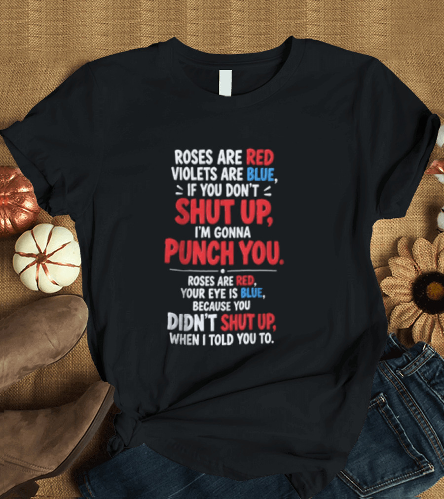 Roses Are Red Violets Are Blue If You Don't Shut Up I'm Gonna Punch You Roses Are Red Your Eye Is Blue Because You Didn't Shut Up When I Told You To T-Shirt