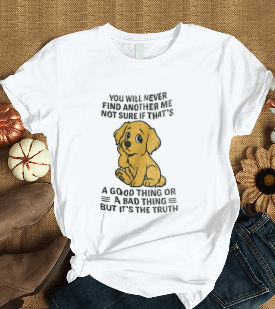 You Will Never Find Another Me Puppy Good Thing Bad Thing Truth T-Shirt