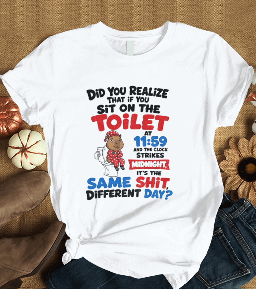 Did You Realize That If You Sit On The Toilet At 11 59 And The Strikes Midnight It's The Same Shit Different Day T-Shirt