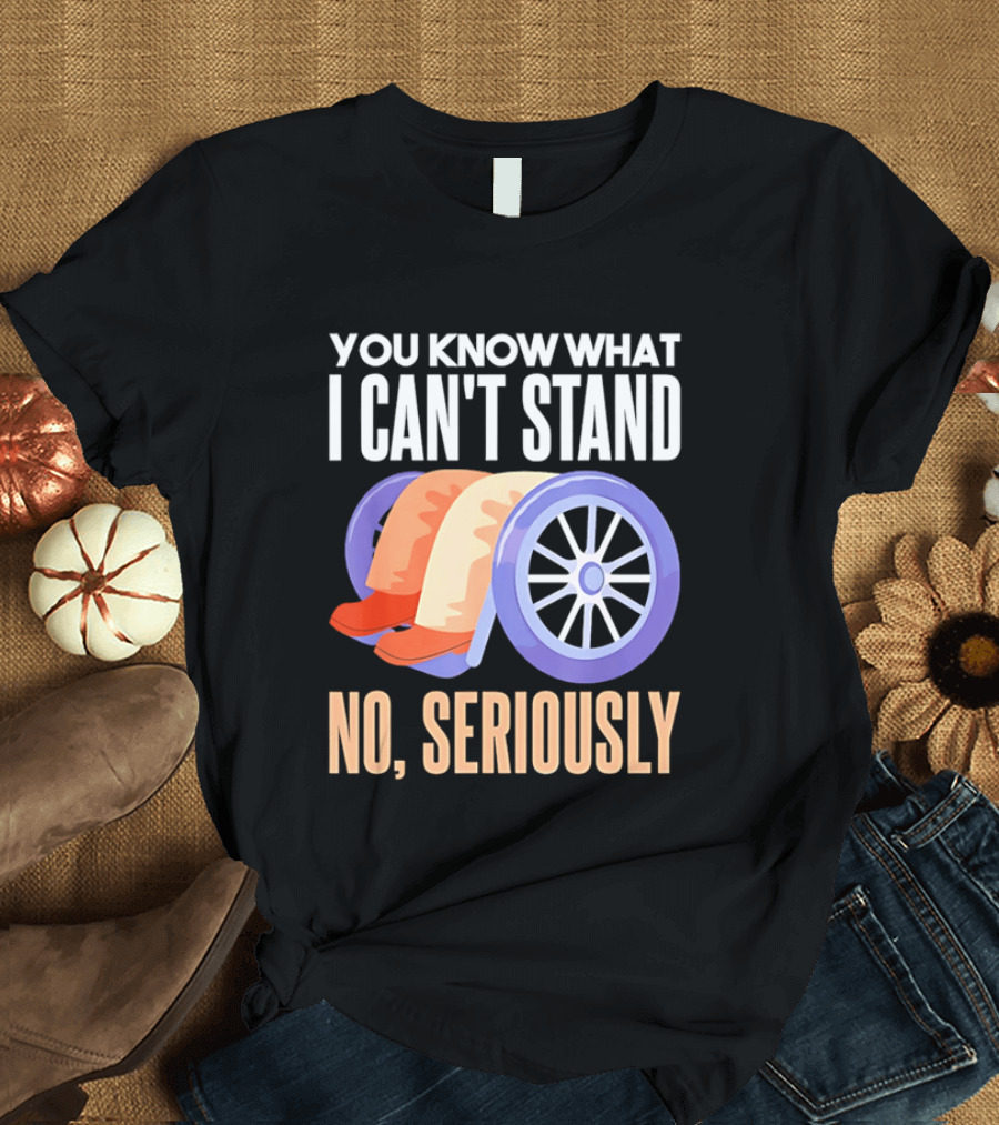 You Know What I Can't Stand No Seriously Wheelchair Humor Wheelchair Joke T-Shirt