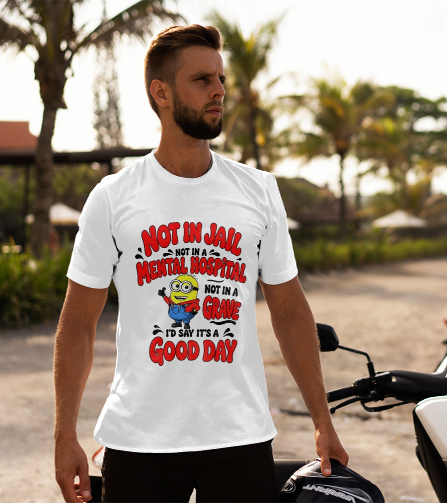 Not In Jail Not In A Mental Hospital Not In A Grave Minion Good Day T-Shirt