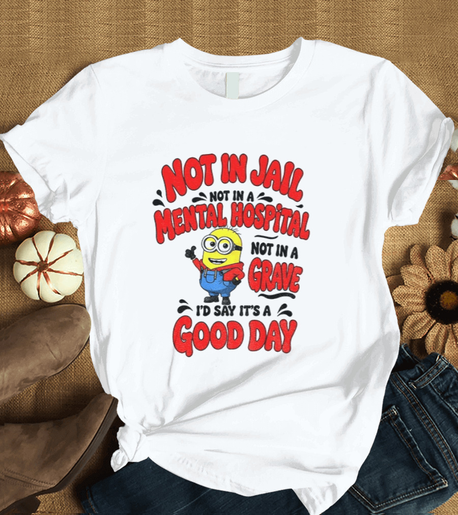 Not In Jail Not In A Mental Hospital Not In A Grave Minion Good Day T-Shirt