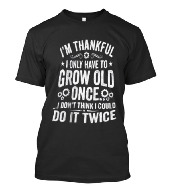 I'm Thankful I Only Have To Grow Old Once I Don't Think I Could Do It Twice T-Shirt
