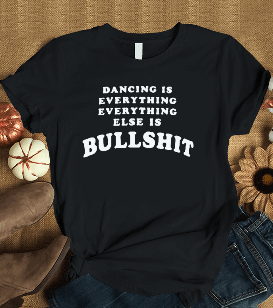 Dancing Is Everything Everything Else Is Bullshit T-Shirt