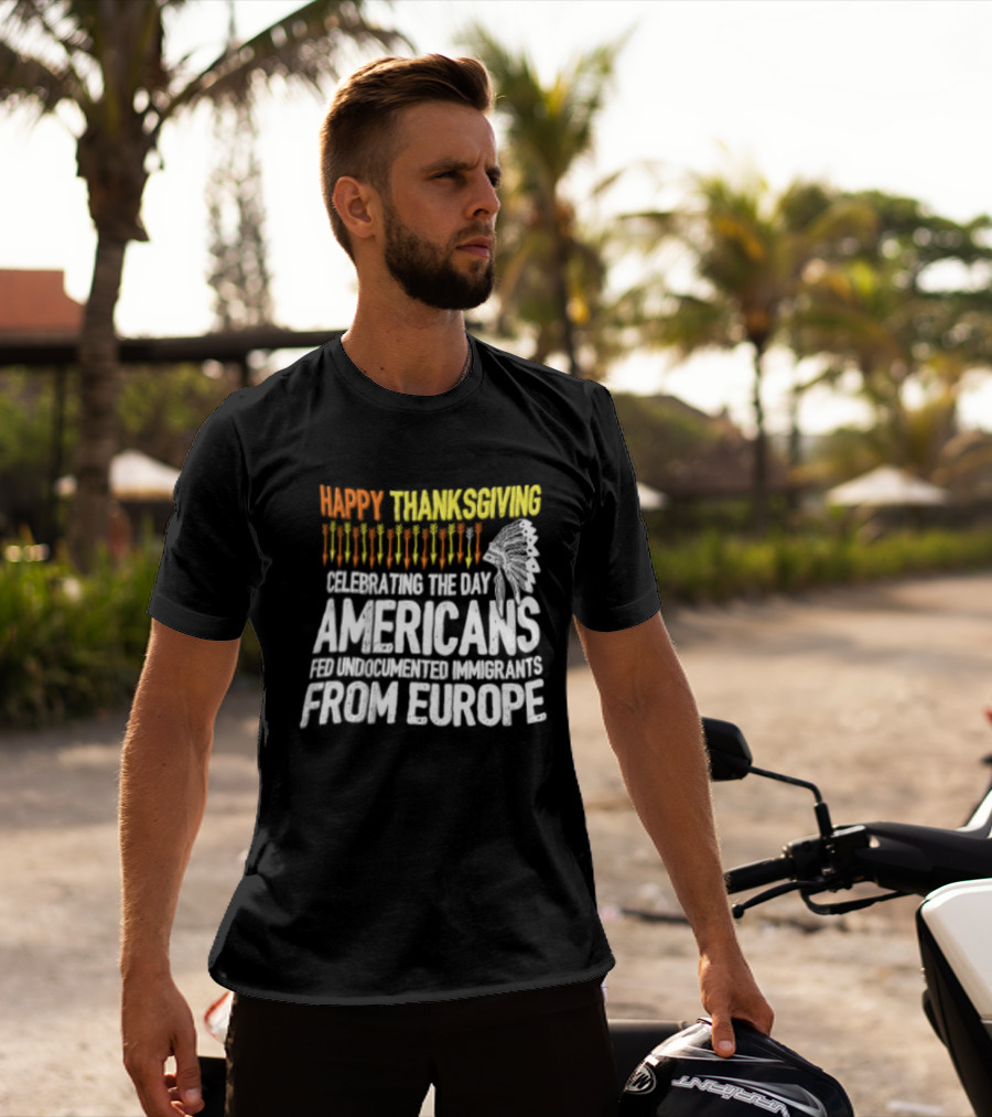 Happy Thanksgiving Celebrating The Day Americans Fed Undocumented Immigrants From Europe T-Shirt