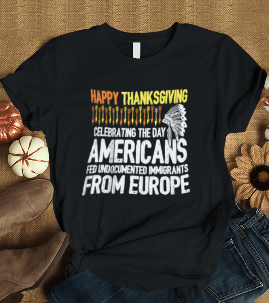 Happy Thanksgiving Celebrating The Day Americans Fed Undocumented Immigrants From Europe T-Shirt