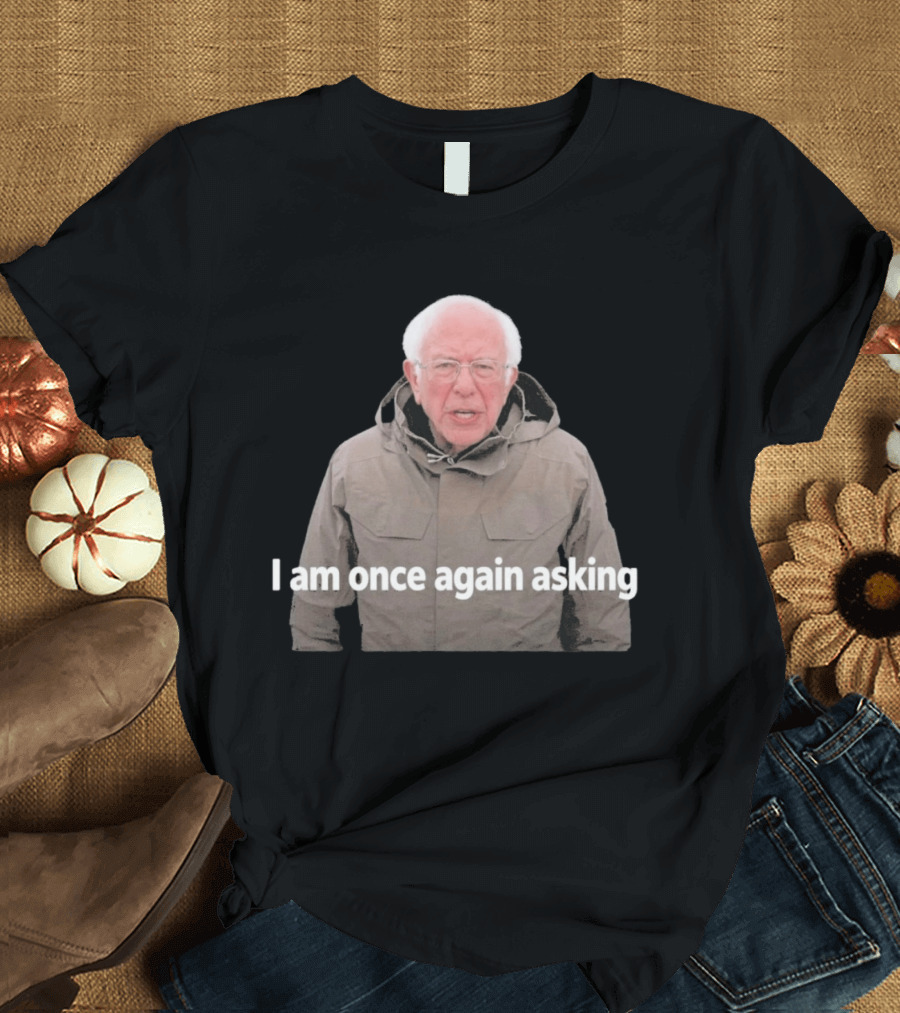Bernie Sanders I Am Once Again Asking Meme T-Shirt