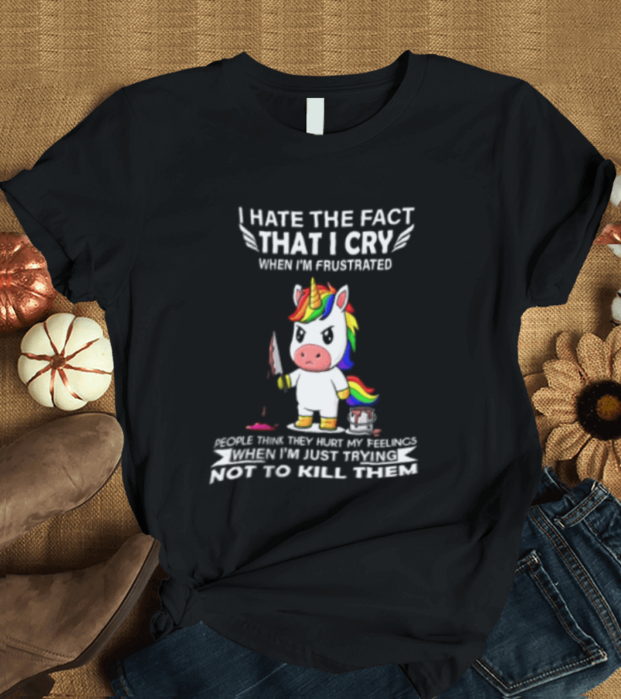 I Hate The Fact That I Cry When I'm Frustrated Unicorn Trying Not To Kill Them T-Shirt