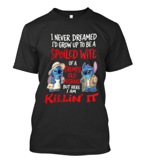 I Never Dreamed I'd Grow Up To Be A Spoiled Wife Of A Grumpy Old Husband But Here I Am Killin' It Stitch Characters T-Shirt