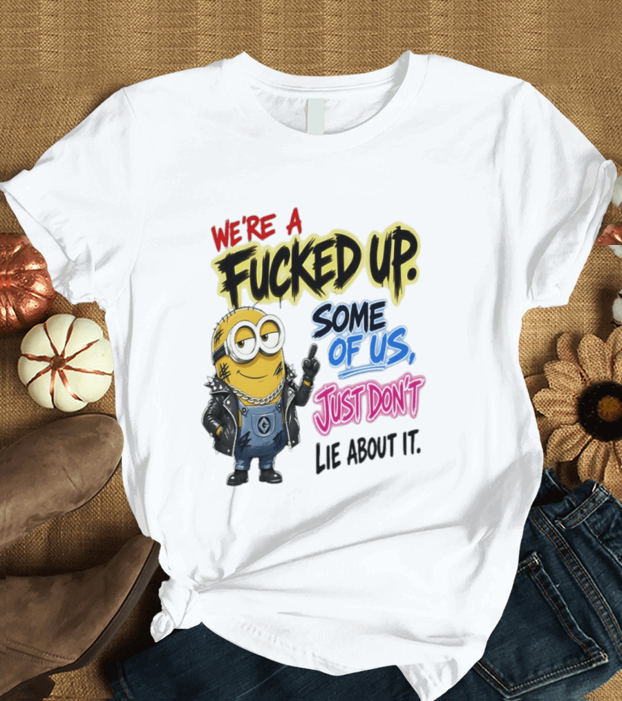 Minion We're A Fucked Up Some Of Us Just Don't Lie About It T-Shirt