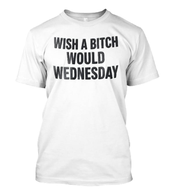 Wish A Bitch Would Wednesday Bold Black Block Lettering T-Shirt