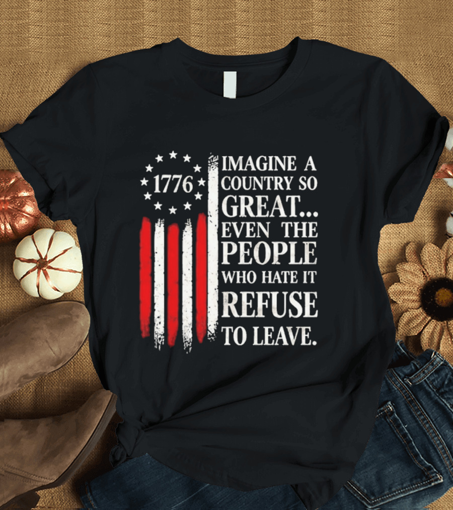 1776 Imagine A Country So Great Even The People Who Hate It Refuse To Leave T-Shirt