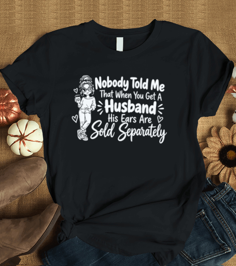Nobody Told Me That When You Get A Husband His Ears Are Sold Separately T-Shirt