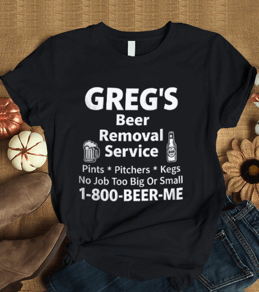 Greg's Beer Removal Service Pints Pitchers Kegs No Job Too Big Or Small 1 800 BEER ME T-Shirt