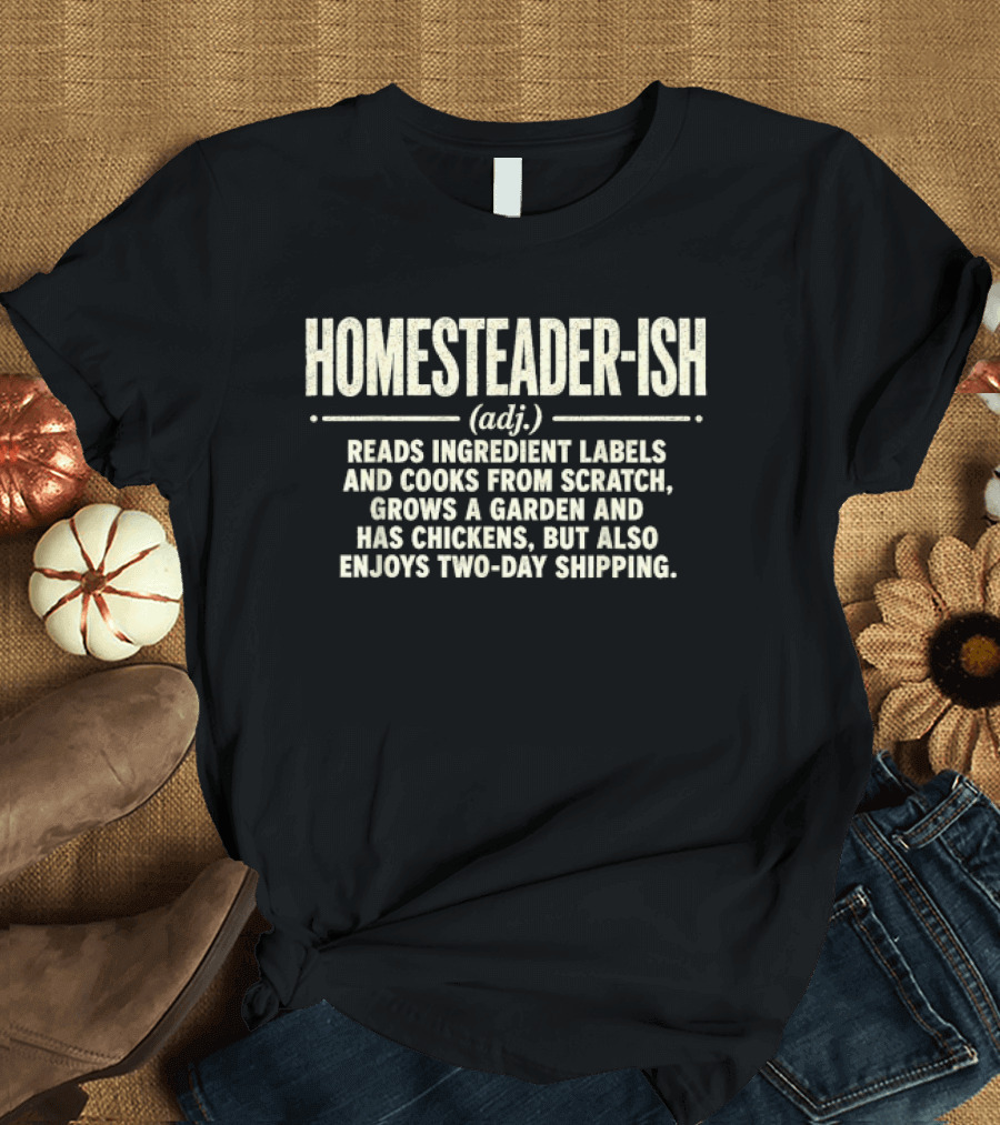 Homesteader Ish Reads Ingredient Labels Cooks From Scratch Grows A Garden And Has Chickens But Also Enjoys Two Day Shipping T-Shirt