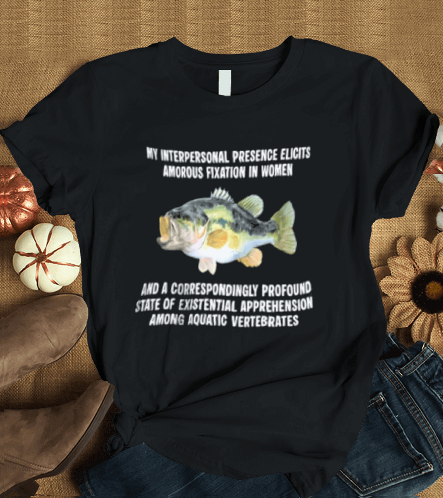 My Interpersonal Presence Elicits Amorous Fixation Women Existential Apprehension Aquatic Vertebrates Bass T-Shirt