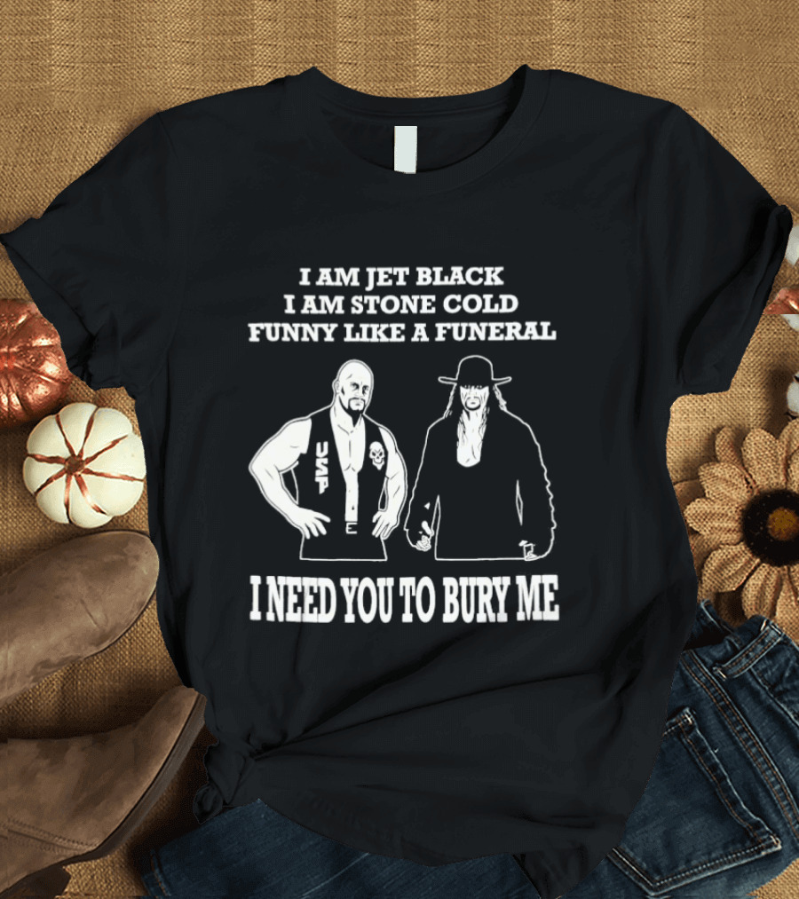 I Am Jet Black I Am Stone Cold Funny Like A Funeral I Need You To Bury Me T-Shirt