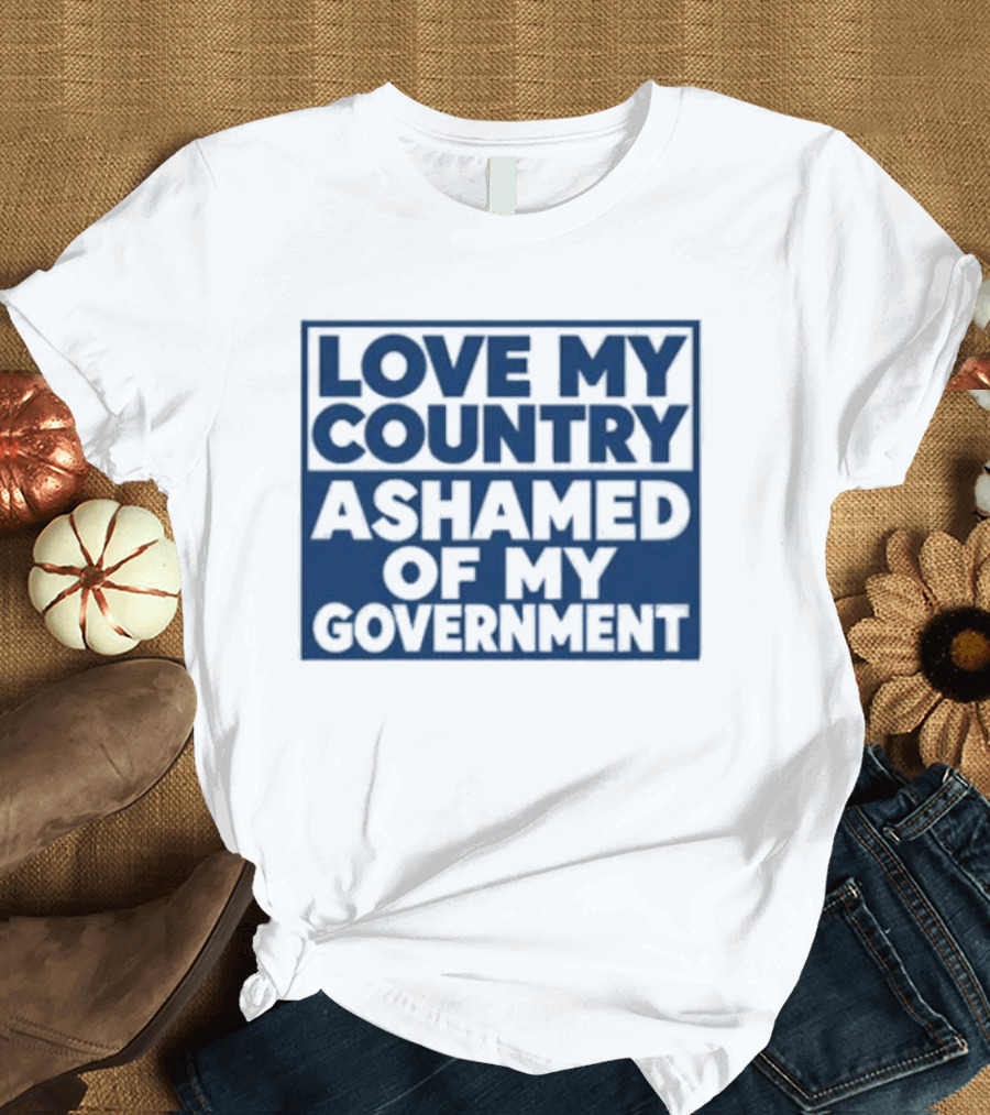 Love My Country Ashamed Of My Government Political T-Shirt