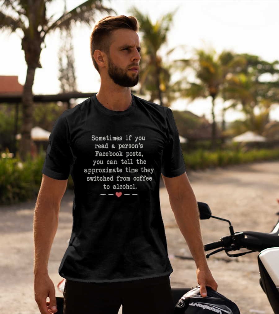 Sometimes If You Read A Person's Facebook Posts You Can Tell The Approximate Time They Switched From Coffee To Alcohol T-Shirt